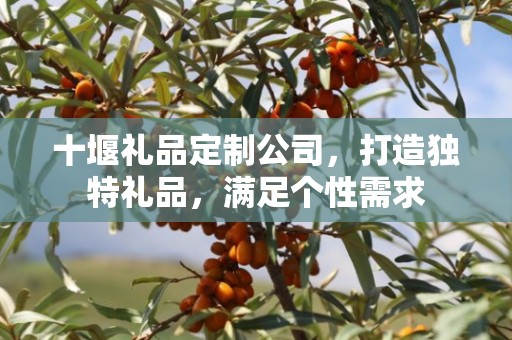 十堰礼品定制公司，打造独特礼品，满足个性需求